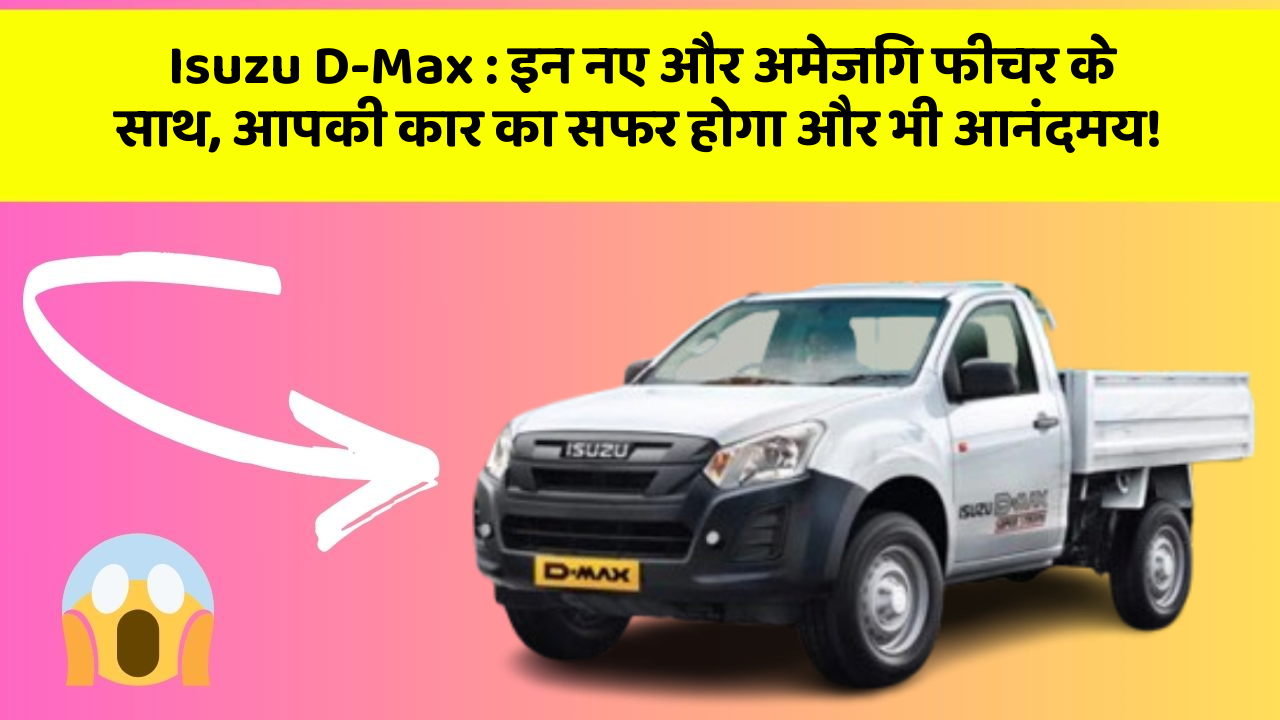 Isuzu D-Max: इन नए और अमेजिंग फीचर के साथ, आपकी कार का सफर होगा और भी आनंदमय!