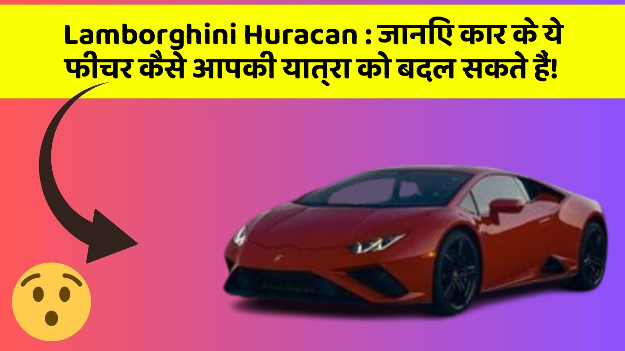 Lamborghini Huracan : जानिए कार के ये फीचर कैसे आपकी यात्रा को बदल सकते हैं!