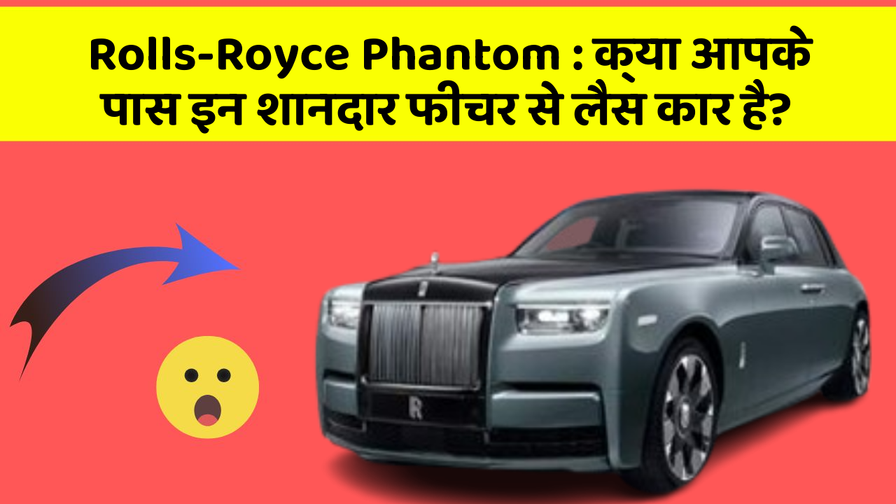Rolls-Royce Phantom: क्या आपके पास इन शानदार फीचर से लैस कार है?