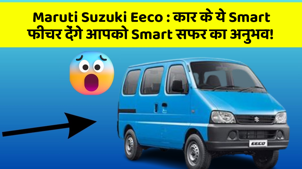 Maruti Suzuki Eeco: कार के ये Smart फीचर देंगे आपको Smart सफर का अनुभव!