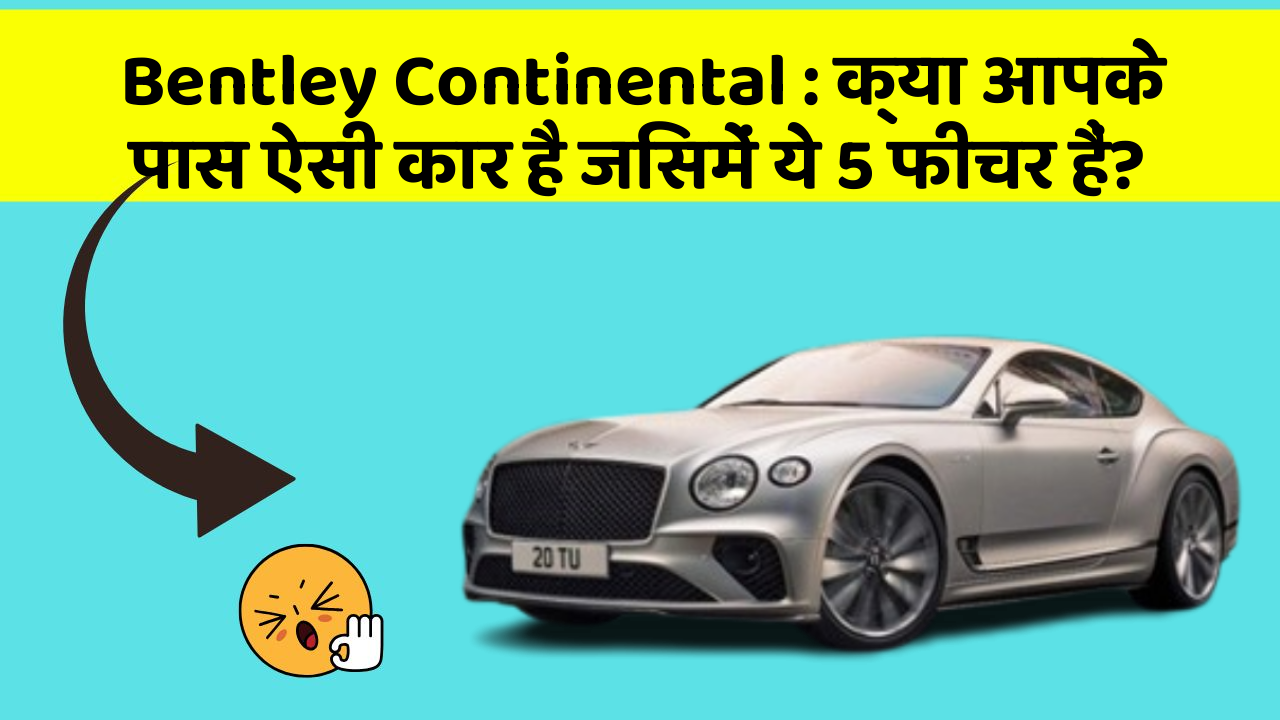 Bentley Continental : क्या आपके पास ऐसी कार है जिसमें ये 5 फीचर हैं?