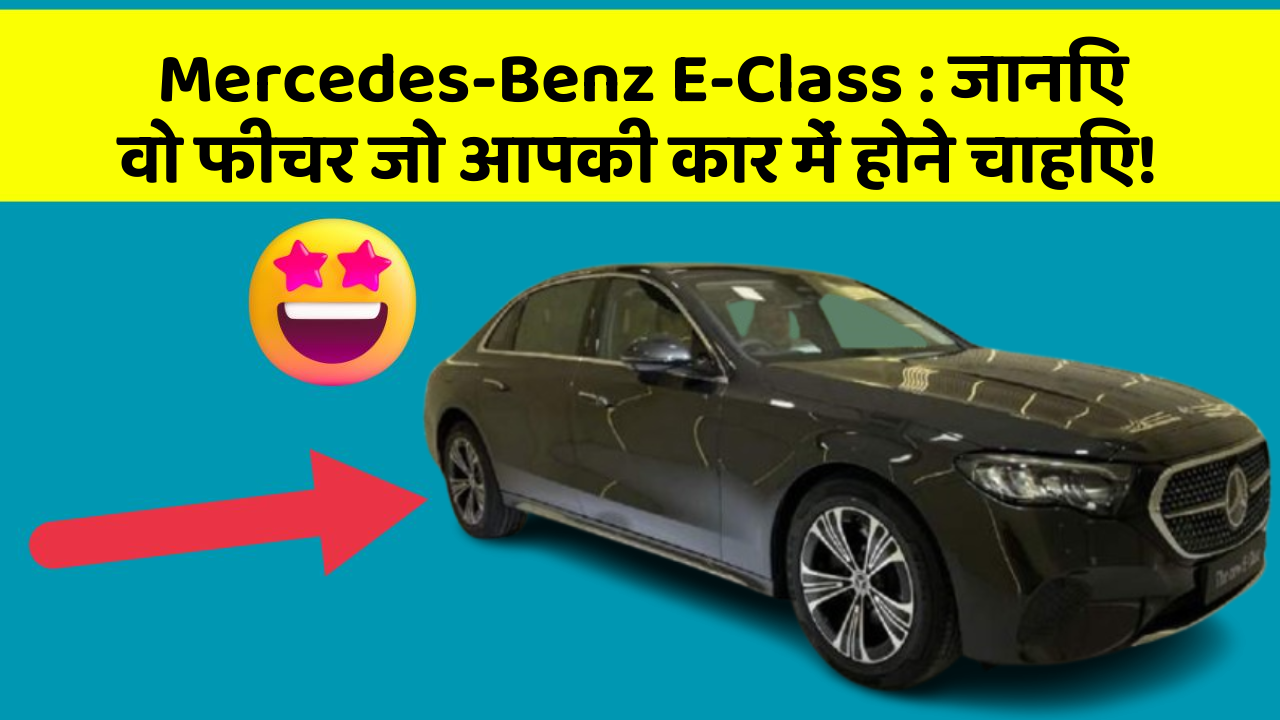 Mercedes-Benz E-Class:जानिए वो फीचर जो आपकी कार में होने चाहिए!
