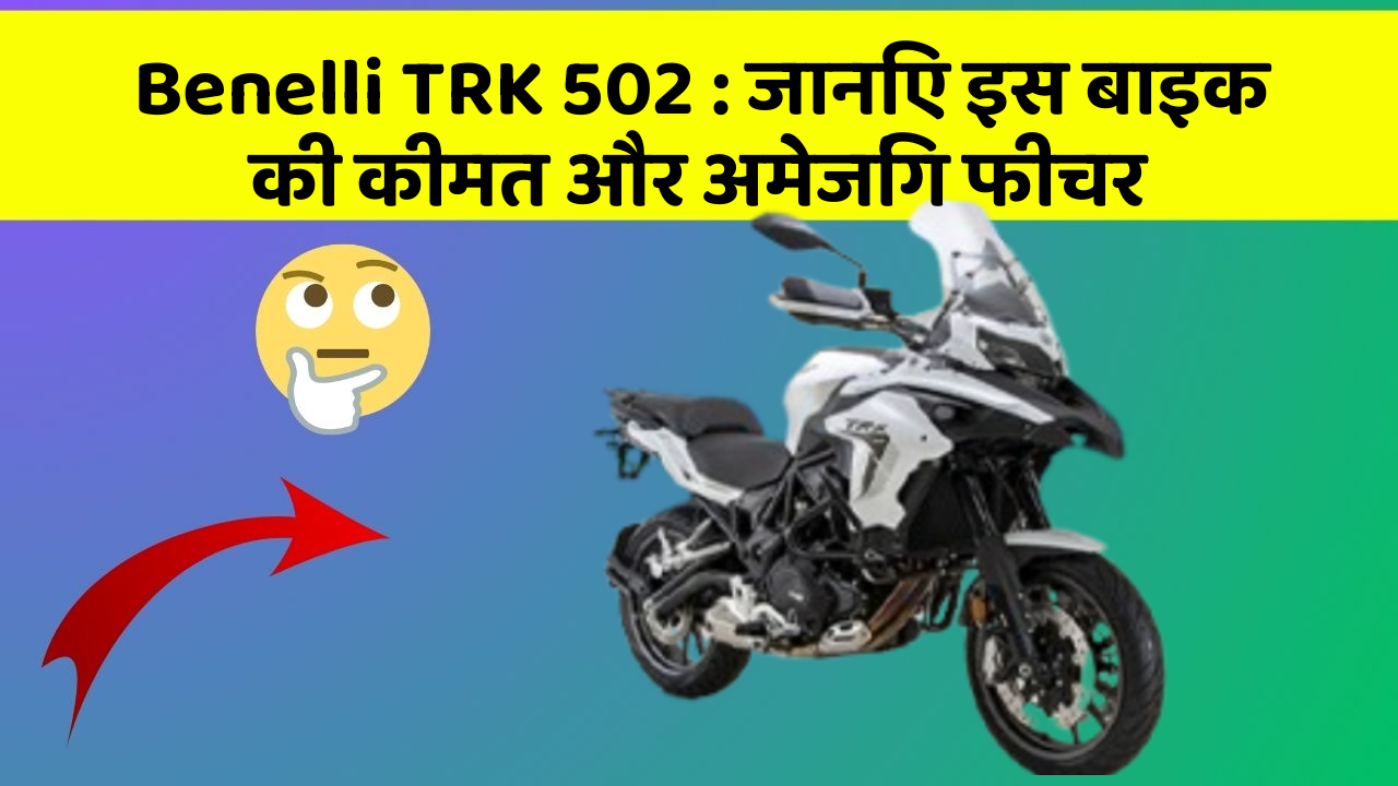 Benelli TRK 502: जानिए इस बाइक की कीमत और अमेजिंग फीचर