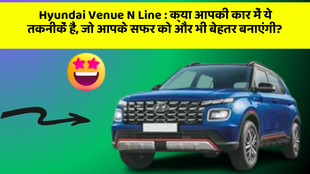 Hyundai Venue N Line: क्या आपकी कार में ये तकनीकें हैं, जो आपके सफर को और भी बेहतर बनाएंगी?