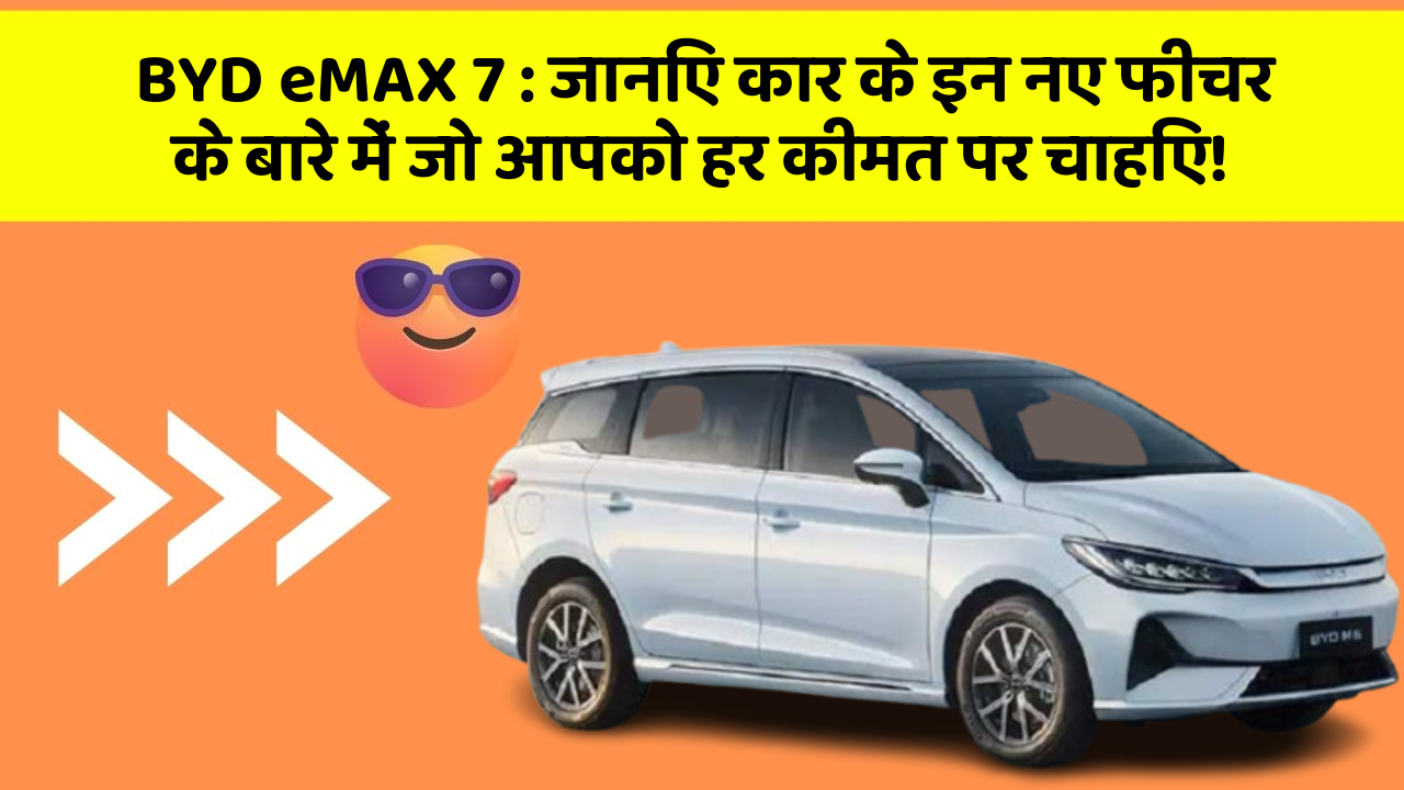 BYD eMAX 7 : जानिए कार के इन नए फीचर के बारे में जो आपको हर कीमत पर चाहिए!