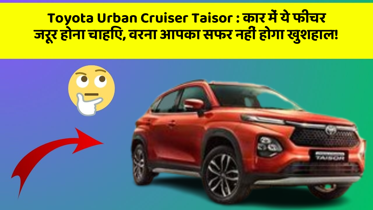 Toyota Urban Cruiser Taisor: कार में ये फीचर जरूर होना चाहिए, वरना आपका सफर नहीं होगा खुशहाल!
