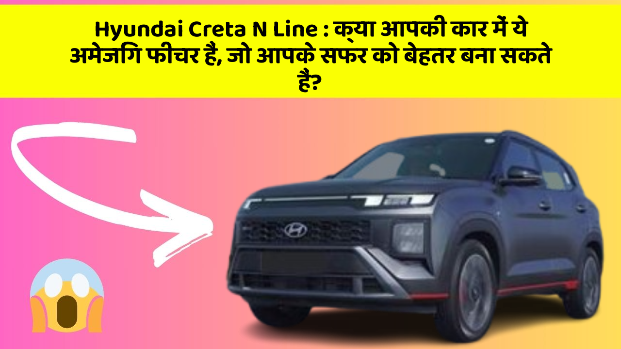 Hyundai Creta N Line: क्या आपकी कार में ये अमेजिंग फीचर हैं, जो आपके सफर को बेहतर बना सकते हैं?