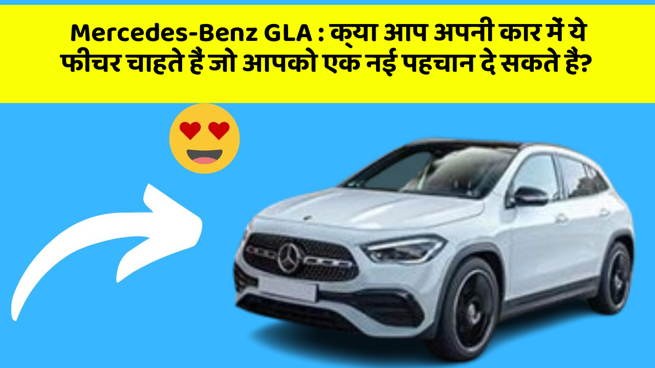 Mercedes-Benz GLA: क्या आप अपनी कार में ये फीचर चाहते हैं जो आपको एक नई पहचान दे सकते हैं?