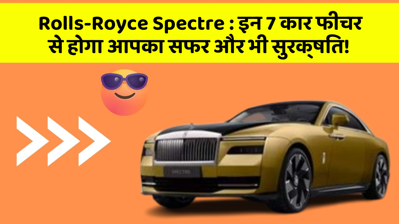 Rolls-Royce Spectre : इन 7 कार फीचर से होगा आपका सफर और भी सुरक्षित!