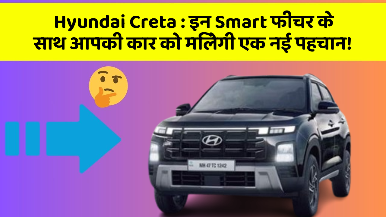 Hyundai Creta: इन Smart फीचर के साथ आपकी कार को मिलेगी एक नई पहचान!