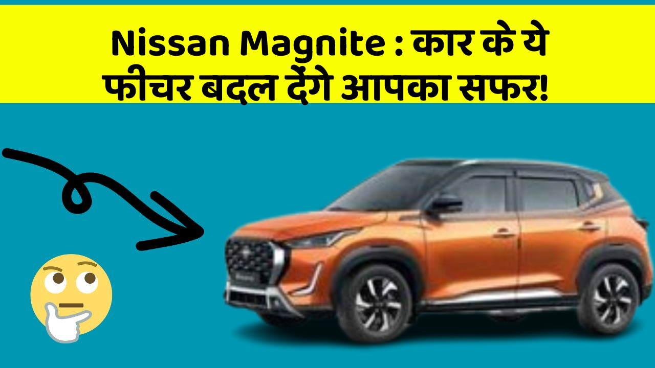 Nissan Magnite: कार के ये फीचर बदल देंगे आपका सफर!