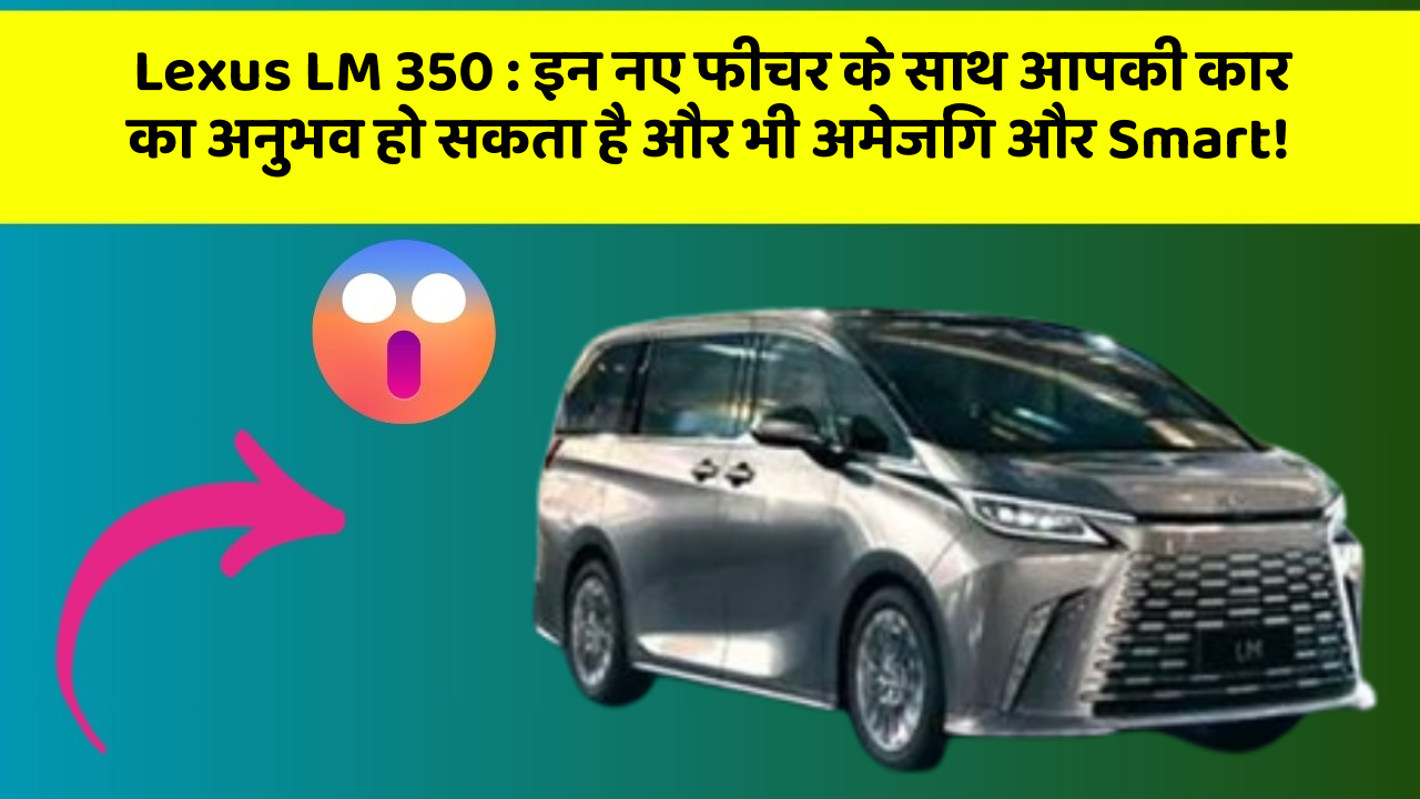 Lexus LM 350 : इन नए फीचर के साथ आपकी कार का अनुभव हो सकता है और भी अमेजिंग और Smart!