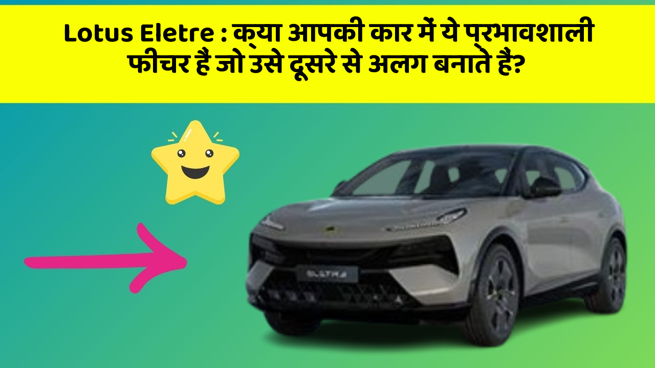 Lotus Eletre: क्या आपकी कार में ये प्रभावशाली फीचर हैं जो उसे दूसरे से अलग बनाते हैं?