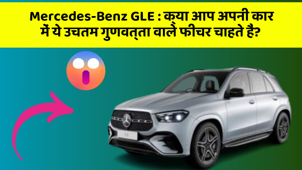 Mercedes-Benz GLE: क्या आप अपनी कार में ये उचतम गुणवत्ता वाले फीचर चाहते हैं?