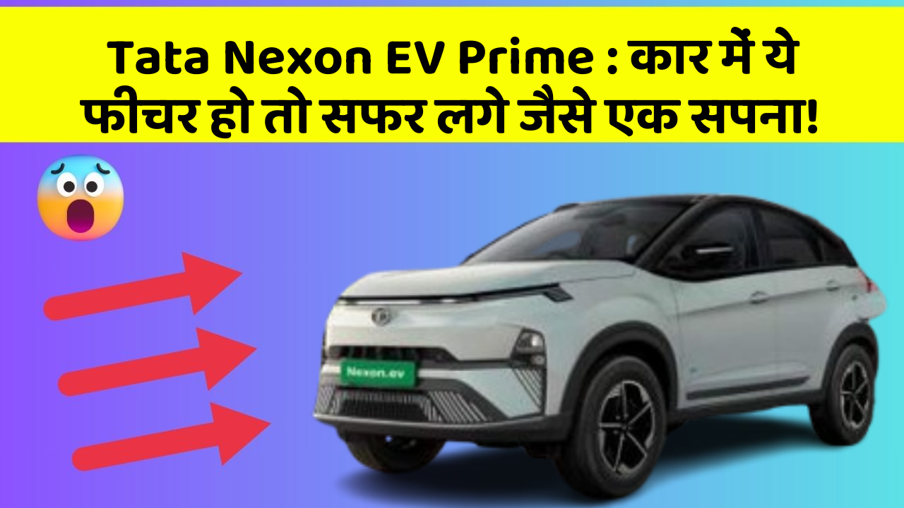 Tata Nexon EV Prime: कार में ये फीचर हो तो सफर लगे जैसे एक सपना!