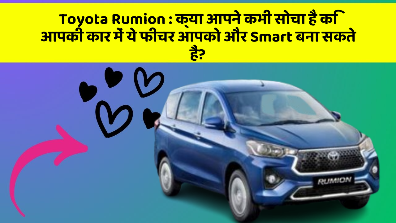 Toyota Rumion: क्या आपने कभी सोचा है कि आपकी कार में ये फीचर आपको और Smart बना सकते हैं?