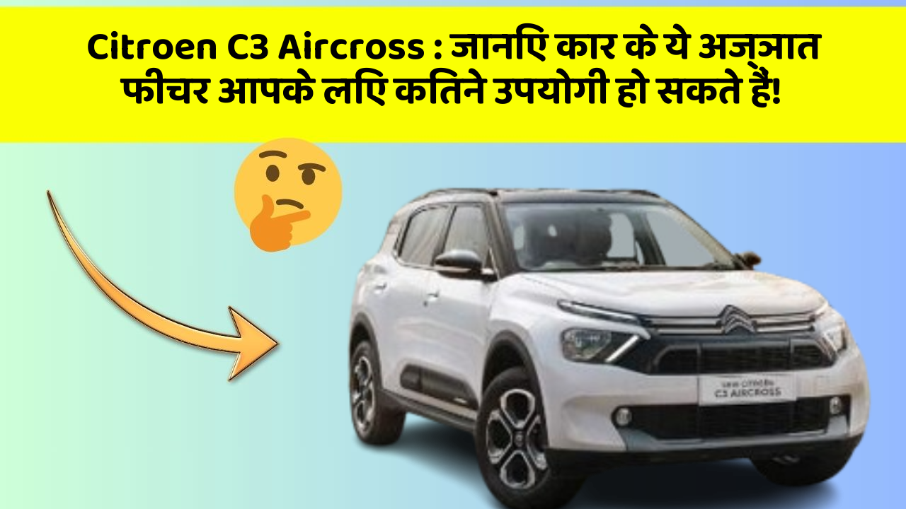 Citroen C3 Aircross: जानिए कार के ये अज्ञात फीचर आपके लिए कितने उपयोगी हो सकते हैं!