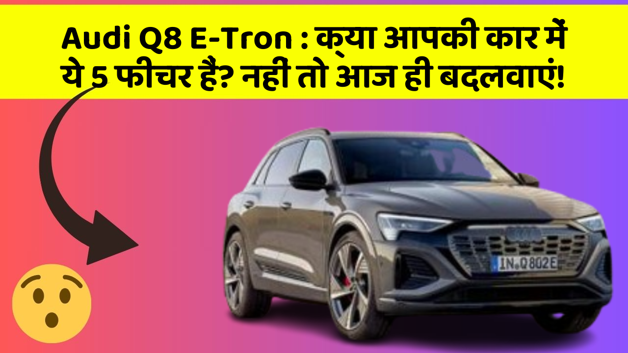 Audi Q8 E-Tron: क्या आपकी कार में ये 5 फीचर हैं? नहीं तो आज ही बदलवाएं!