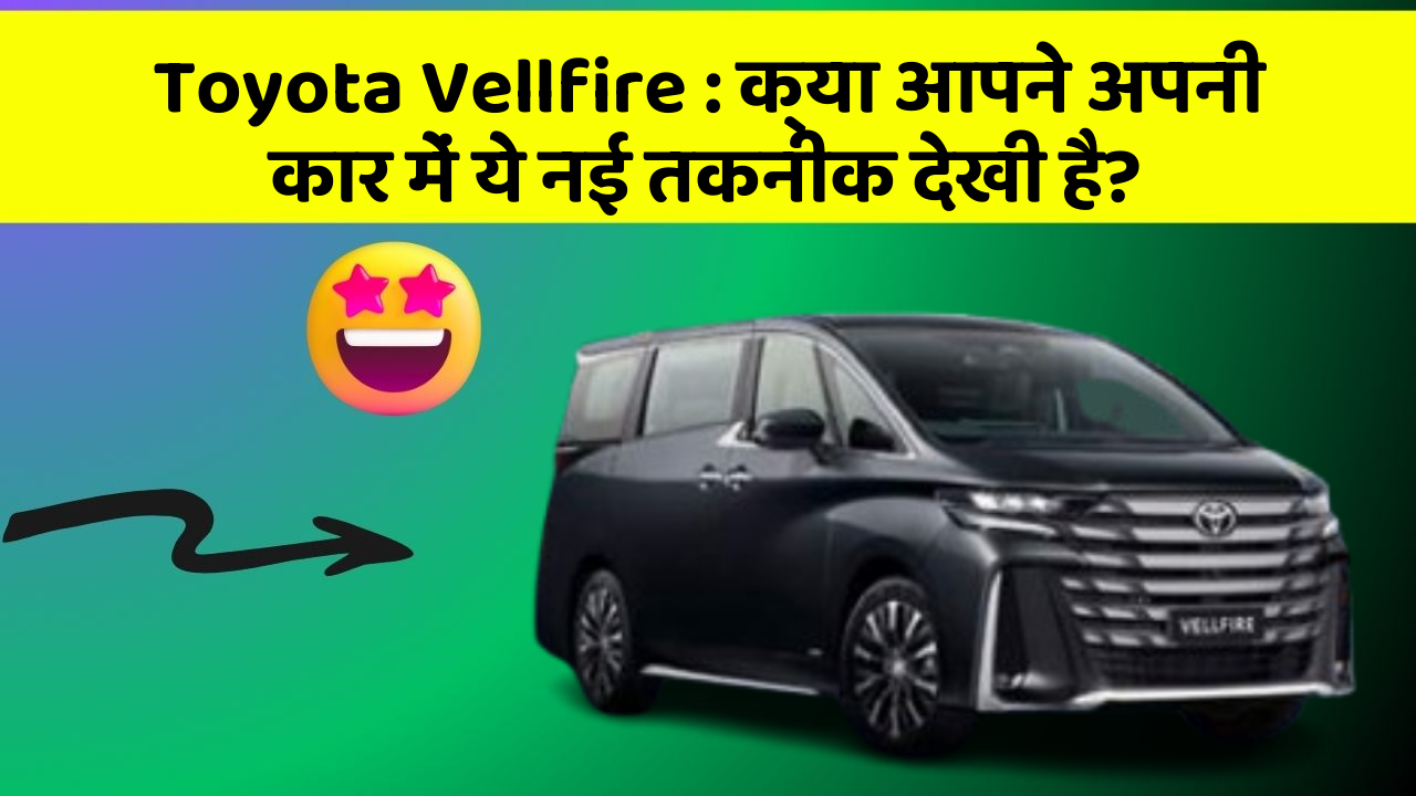 Toyota Vellfire: क्या आपने अपनी कार में ये नई तकनीक देखी है?