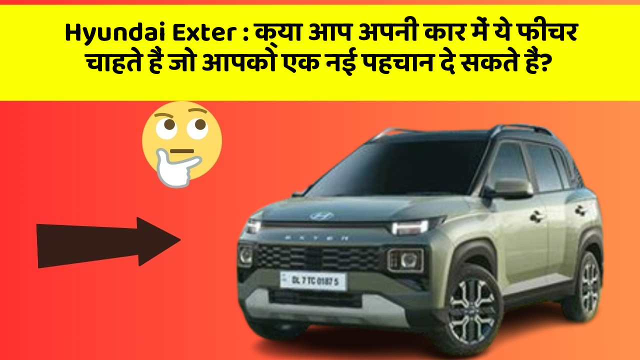 Hyundai Exter: क्या आप अपनी कार में ये फीचर चाहते हैं जो आपको एक नई पहचान दे सकते हैं?