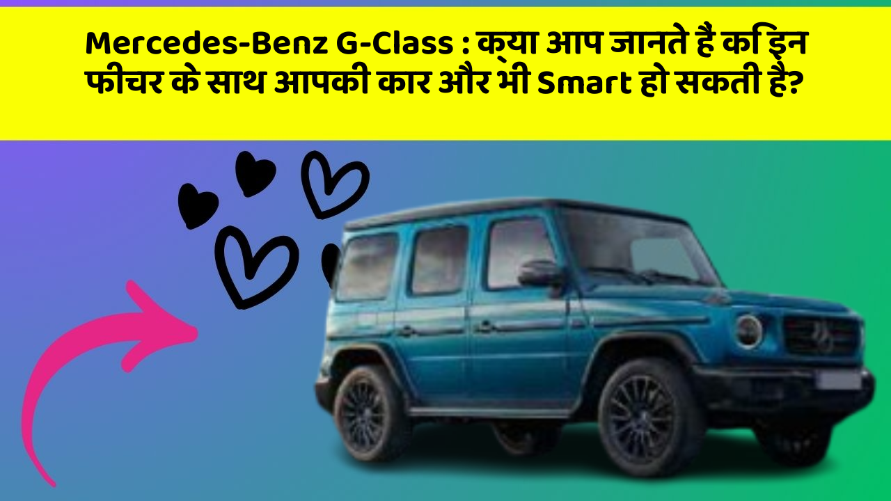Mercedes-Benz G-Class : क्या आप जानते हैं कि इन फीचर के साथ आपकी कार और भी Smart हो सकती है?