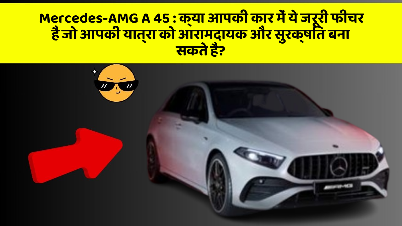 Mercedes-AMG A 45: क्या आपकी कार में ये जरूरी फीचर हैं जो आपकी यात्रा को आरामदायक और सुरक्षित बना सकते हैं?