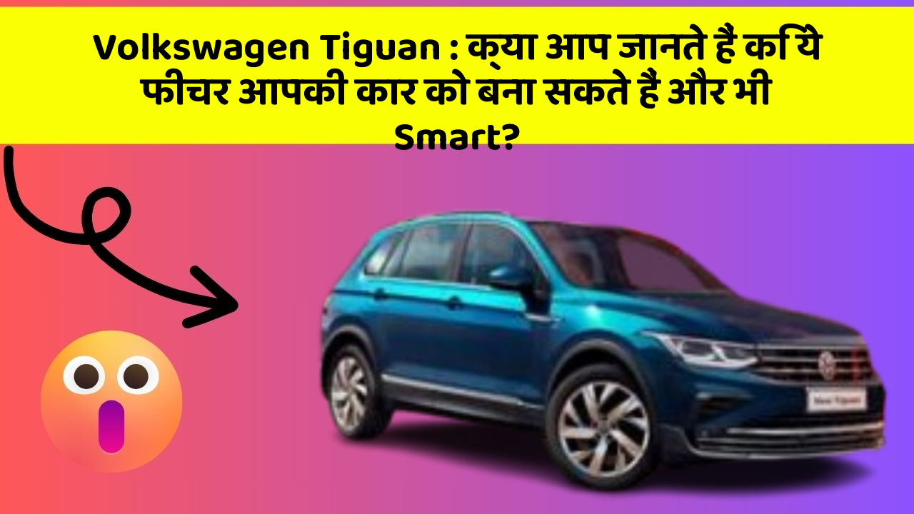 Volkswagen Tiguan: क्या आप जानते हैं कि ये फीचर आपकी कार को बना सकते हैं और भी Smart?