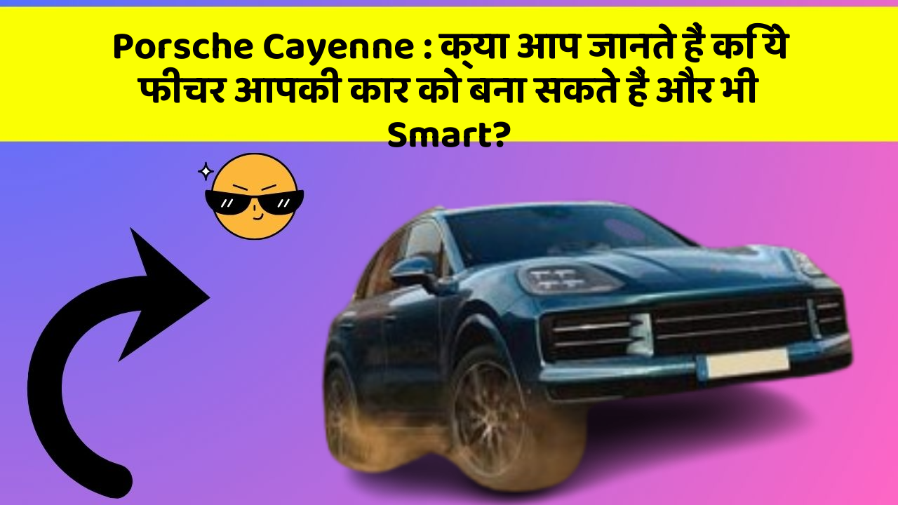 Porsche Cayenne : क्या आप जानते हैं कि ये फीचर आपकी कार को बना सकते हैं और भी Smart?