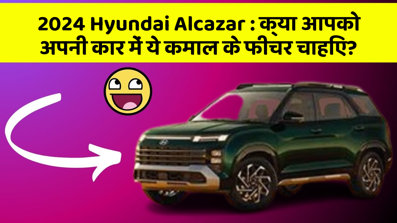 2024 Hyundai Alcazar: क्या आपको अपनी कार में ये कमाल के फीचर चाहिए?