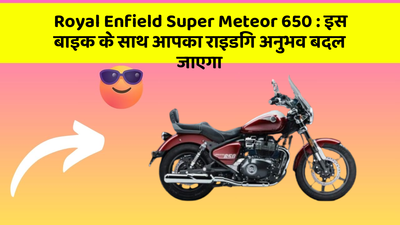 Royal Enfield Super Meteor 650: इस बाइक के साथ आपका राइडिंग अनुभव बदल जाएगा