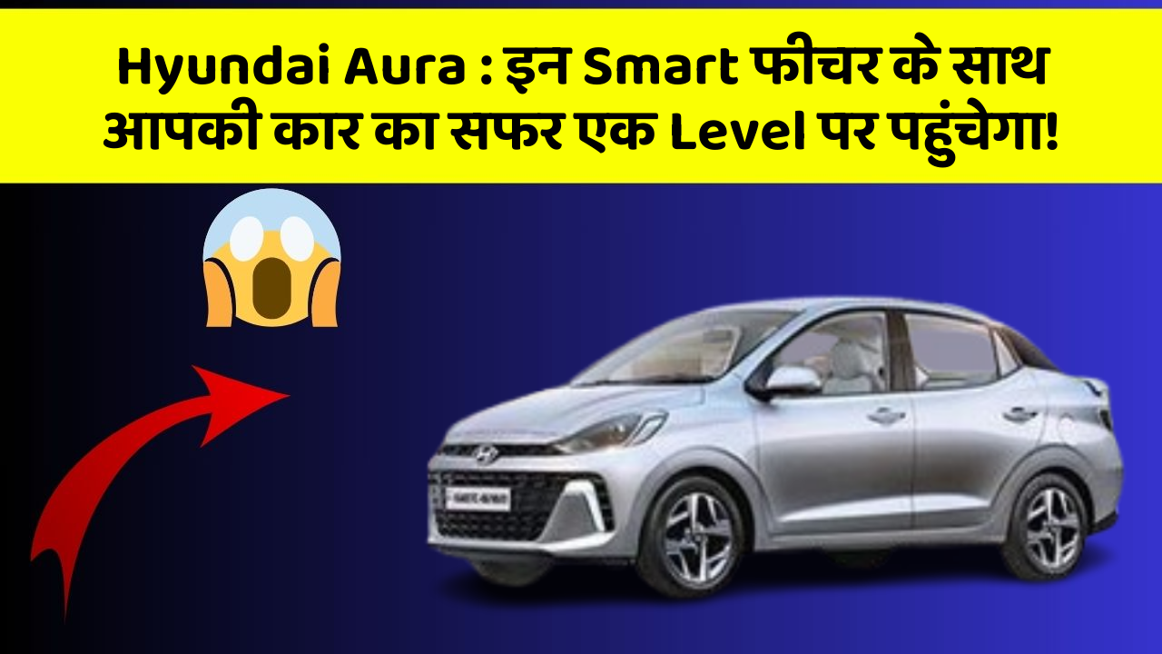 Hyundai Aura: इन Smart फीचर के साथ आपकी कार का सफर एक Level पर पहुंचेगा!